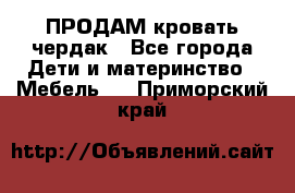 ПРОДАМ кровать чердак - Все города Дети и материнство » Мебель   . Приморский край